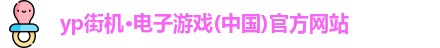 yp街机·电子游戏(中国)官方网站